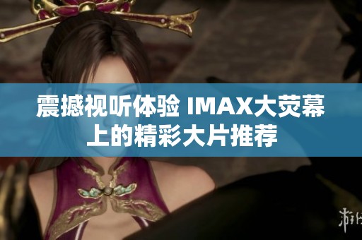 震撼视听体验 IMAX大荧幕上的精彩大片推荐