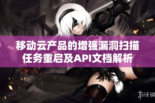 移动云产品的增强漏洞扫描任务重启及API文档解析
