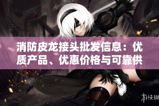 消防皮龙接头批发信息：优质产品、优惠价格与可靠供应来源介绍