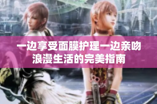 一边享受面膜护理一边亲吻浪漫生活的完美指南