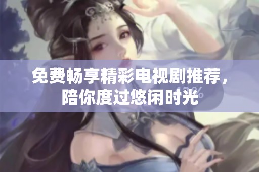 免费畅享精彩电视剧推荐，陪你度过悠闲时光