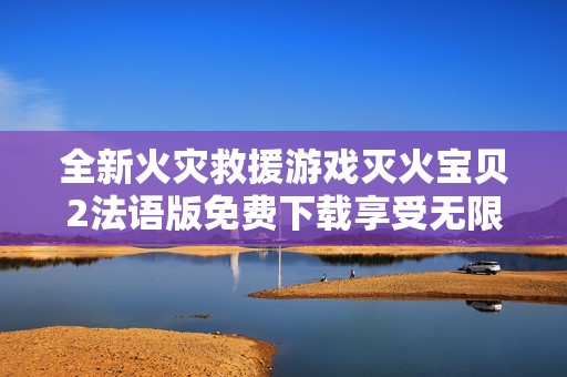 全新火灾救援游戏灭火宝贝2法语版免费下载享受无限乐趣