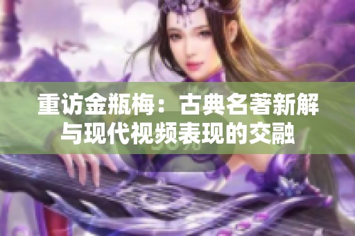 重访金瓶梅：古典名著新解与现代视频表现的交融