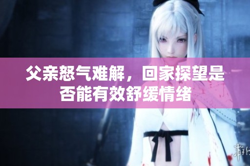 父亲怒气难解，回家探望是否能有效舒缓情绪