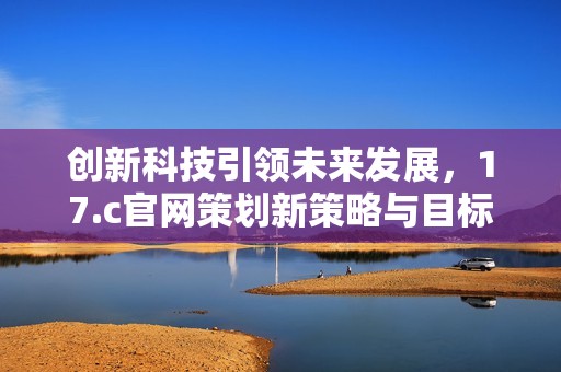 创新科技引领未来发展，17.c官网策划新策略与目标