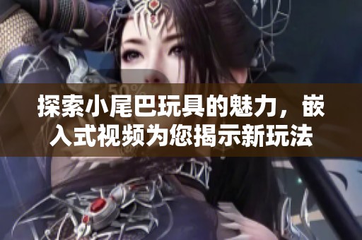 探索小尾巴玩具的魅力，嵌入式视频为您揭示新玩法