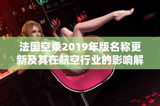 法国空乘2019年版名称更新及其在航空行业的影响解析