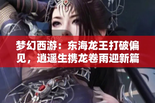 梦幻西游：东海龙王打破偏见，逍遥生携龙卷雨迎新篇章