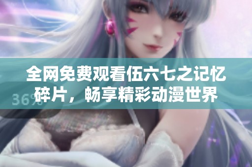 全网免费观看伍六七之记忆碎片，畅享精彩动漫世界