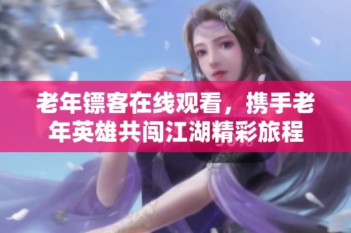 老年镖客在线观看，携手老年英雄共闯江湖精彩旅程