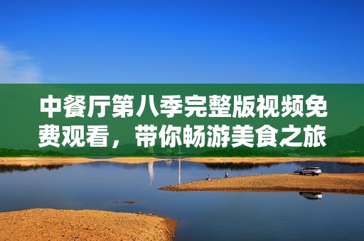 中餐厅第八季完整版视频免费观看，带你畅游美食之旅