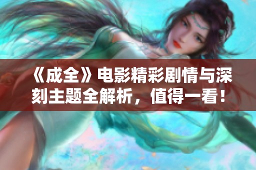 《成全》电影精彩剧情与深刻主题全解析，值得一看！