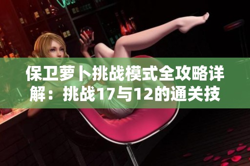 保卫萝卜挑战模式全攻略详解：挑战17与12的通关技巧分享