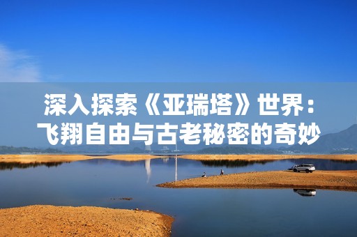 深入探索《亚瑞塔》世界：飞翔自由与古老秘密的奇妙交汇