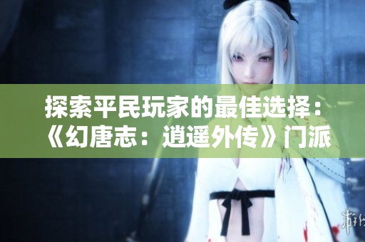 探索平民玩家的最佳选择：《幻唐志：逍遥外传》门派推荐指南