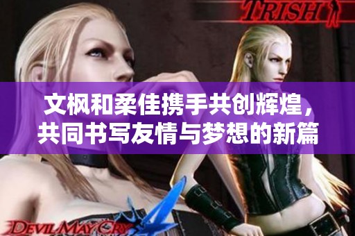 文枫和柔佳携手共创辉煌，共同书写友情与梦想的新篇章