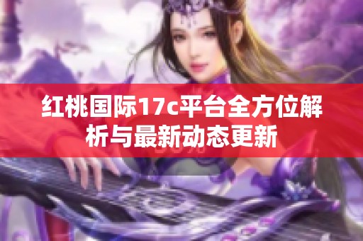 红桃国际17c平台全方位解析与最新动态更新