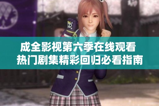 成全影视第六季在线观看 热门剧集精彩回归必看指南