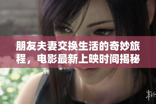朋友夫妻交换生活的奇妙旅程，电影最新上映时间揭秘