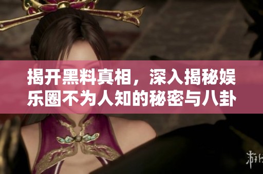 揭开黑料真相，深入揭秘娱乐圈不为人知的秘密与八卦