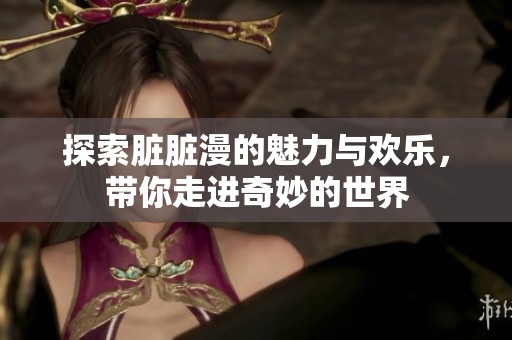 探索脏脏漫的魅力与欢乐，带你走进奇妙的世界