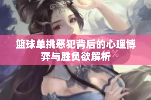 篮球单挑恶犯背后的心理博弈与胜负欲解析