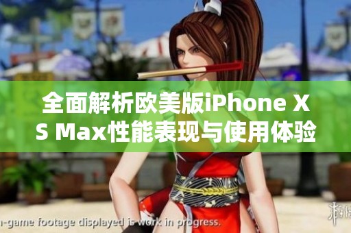 全面解析欧美版iPhone XS Max性能表现与使用体验