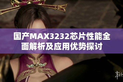国产MAX3232芯片性能全面解析及应用优势探讨