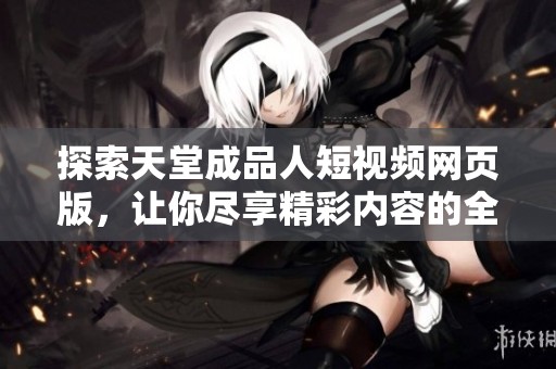 探索天堂成品人短视频网页版，让你尽享精彩内容的全新体验