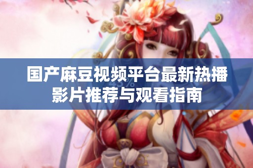 国产麻豆视频平台最新热播影片推荐与观看指南