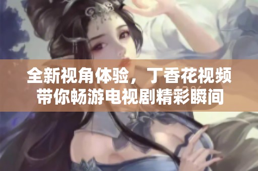 全新视角体验，丁香花视频带你畅游电视剧精彩瞬间