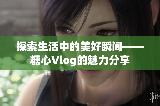探索生活中的美好瞬间——糖心Vlog的魅力分享