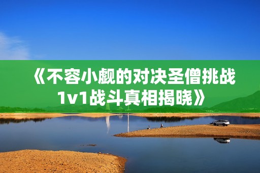 《不容小觑的对决圣僧挑战1v1战斗真相揭晓》