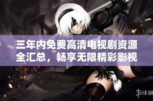 三年内免费高清电视剧资源全汇总，畅享无限精彩影视体验