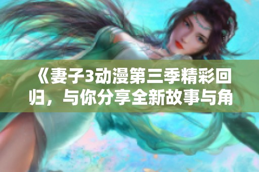 《妻子3动漫第三季精彩回归，与你分享全新故事与角色》