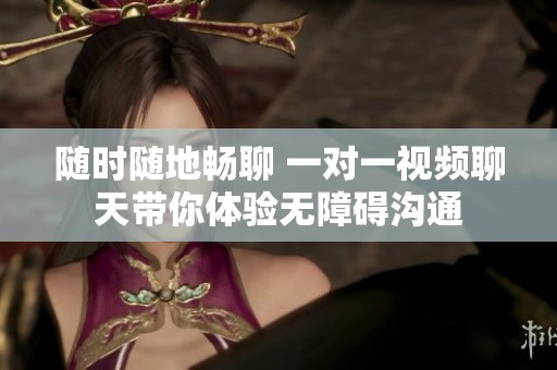 随时随地畅聊 一对一视频聊天带你体验无障碍沟通