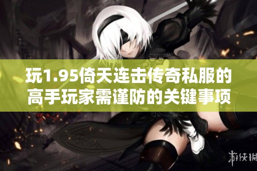 玩1.95倚天连击传奇私服的高手玩家需谨防的关键事项