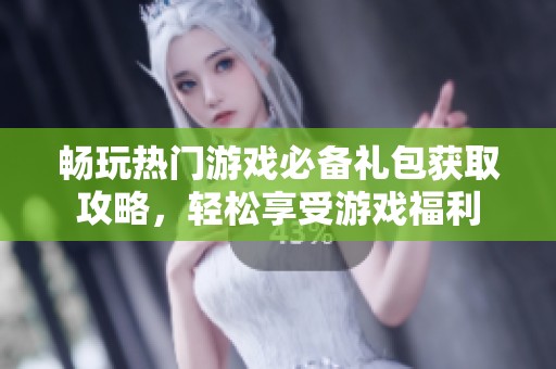 畅玩热门游戏必备礼包获取攻略，轻松享受游戏福利