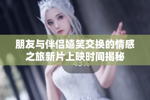 朋友与伴侣嬉笑交换的情感之旅新片上映时间揭秘