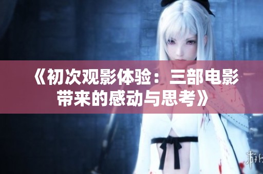 《初次观影体验：三部电影带来的感动与思考》
