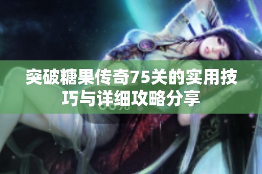 突破糖果传奇75关的实用技巧与详细攻略分享