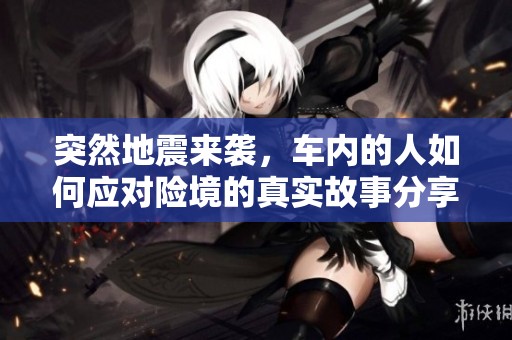 突然地震来袭，车内的人如何应对险境的真实故事分享