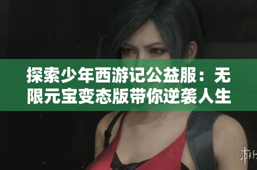 探索少年西游记公益服：无限元宝变态版带你逆袭人生