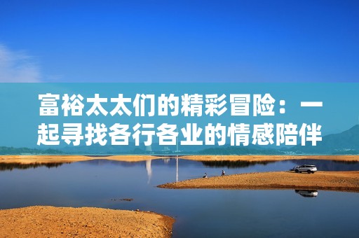 富裕太太们的精彩冒险：一起寻找各行各业的情感陪伴