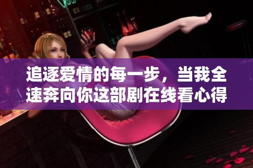 追逐爱情的每一步，当我全速奔向你这部剧在线看心得