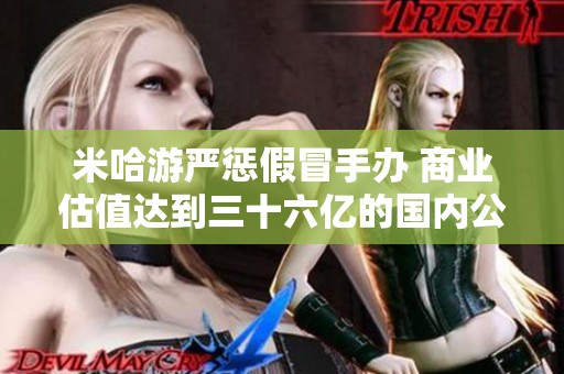 米哈游严惩假冒手办 商业估值达到三十六亿的国内公司迈向美股上市