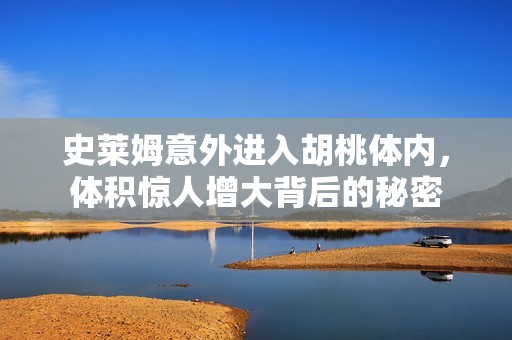 史莱姆意外进入胡桃体内，体积惊人增大背后的秘密