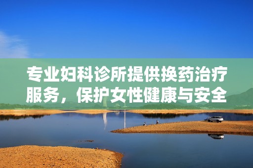 专业妇科诊所提供换药治疗服务，保护女性健康与安全