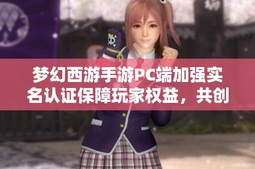 梦幻西游手游PC端加强实名认证保障玩家权益，共创健康游戏环境