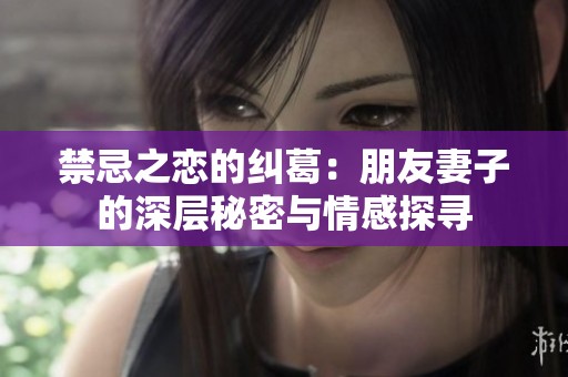 禁忌之恋的纠葛：朋友妻子的深层秘密与情感探寻